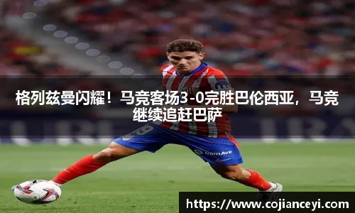 格列兹曼闪耀！马竞客场3-0完胜巴伦西亚，马竞继续追赶巴萨