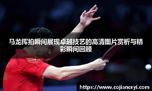 马龙挥拍瞬间展现卓越技艺的高清图片赏析与精彩瞬间回顾