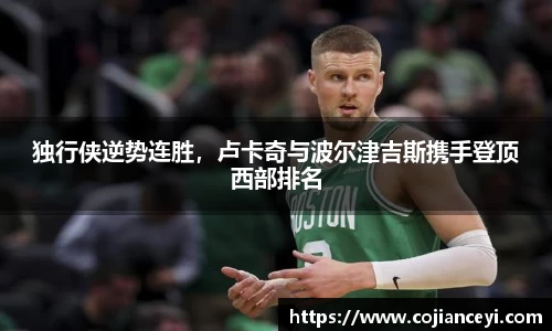 独行侠逆势连胜，卢卡奇与波尔津吉斯携手登顶西部排名