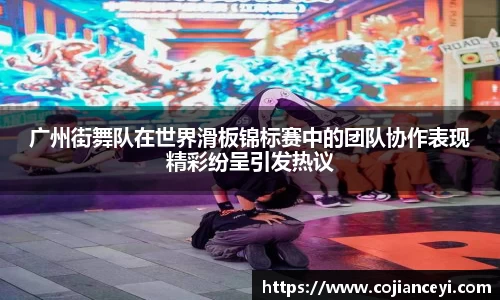 广州街舞队在世界滑板锦标赛中的团队协作表现精彩纷呈引发热议