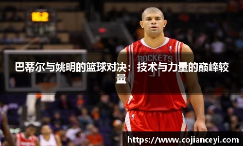巴蒂尔与姚明的篮球对决：技术与力量的巅峰较量