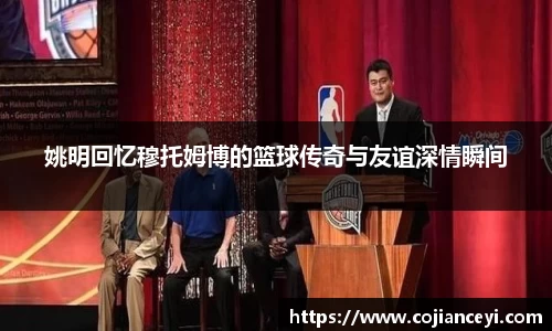 姚明回忆穆托姆博的篮球传奇与友谊深情瞬间