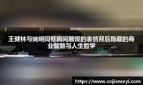 王健林与姚明同框瞬间展现的表情背后隐藏的商业智慧与人生哲学