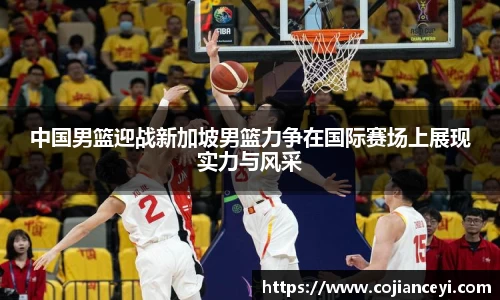 中国男篮迎战新加坡男篮力争在国际赛场上展现实力与风采