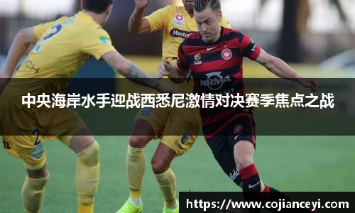 中央海岸水手迎战西悉尼激情对决赛季焦点之战