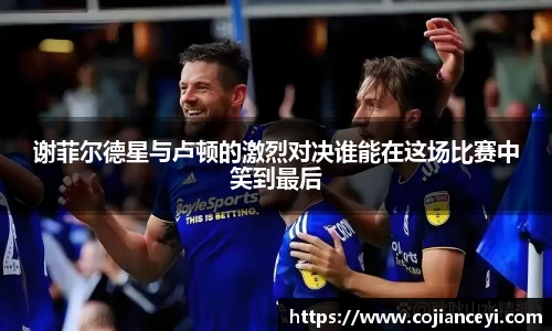 谢菲尔德星与卢顿的激烈对决谁能在这场比赛中笑到最后