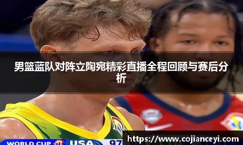 男篮蓝队对阵立陶宛精彩直播全程回顾与赛后分析