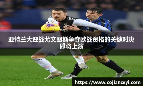 亚特兰大迎战尤文图斯争夺欧战资格的关键对决即将上演